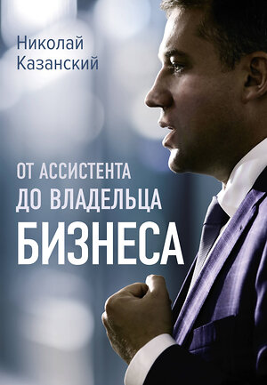 АСТ Николай Казанский "От ассистента до владельца бизнеса" 381267 978-5-17-155299-2 