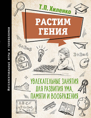 АСТ Хиленко Т.П. "Растим гения. Увлекательные занятия для развития ума, памяти и воображения" 381449 978-5-17-154442-3 