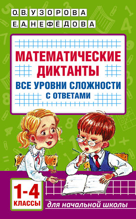 АСТ О. В. Узорова, Е. А. Нефедова "Математические диктанты. Начальная школа. Все уровни сложности с ответами. 1-4 класс" 381476 978-5-17-154502-4 