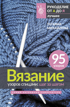 АСТ Татьяна Михайлова "Вязание узоров спицами: шаг за шагом. Самый наглядный самоучитель" 381634 978-5-17-154768-4 