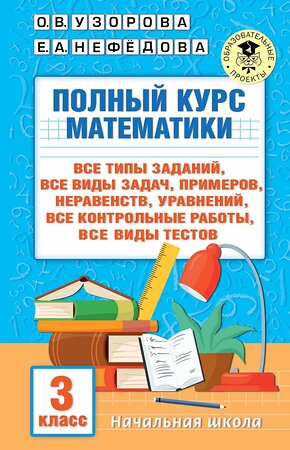 АСТ Узорова О.В., Нефедова Е.А. "Полный курс математики: 3-й кл. Все типы заданий, все виды задач, примеров, уравнений, неравенств, все контрольные работы, все виды тестов" 381728 978-5-17-154935-0 