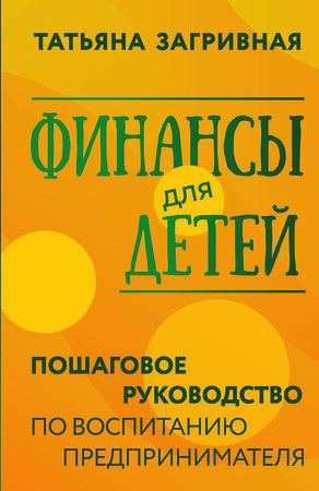 АСТ Татьяна Загривная "Финансы для детей. Пошаговое руководство по воспитанию предпринимателя" 381770 978-5-17-155626-6 