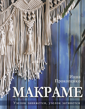 АСТ Инна Прокопенко "Макраме. Узелок завяжется, узелок затянется" 381792 978-5-17-155042-4 