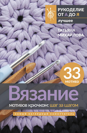 АСТ Татьяна Михайлова "Вязание мотивов крючком: шаг за шагом. Самый наглядный самоучитель" 381800 978-5-17-155070-7 