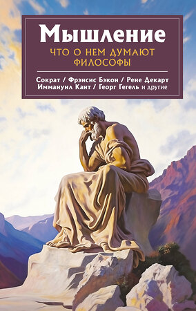 АСТ Сократ, Рене Декарт, Георг Гегеоь "Мышление. Что о нем думают философы" 381913 978-5-17-155271-8 