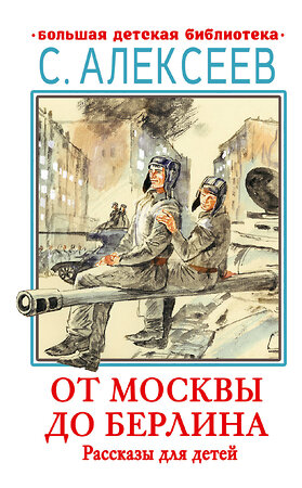 АСТ Алексеев С.П. "От Москвы до Берлина. Рассказы для детей" 382023 978-5-17-155470-5 