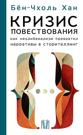 АСТ Бён-Чхоль Хан "Кризис повествования. Как неолиберализм превратил нарративы в сторителлинг" 382183 978-5-17-155749-2 