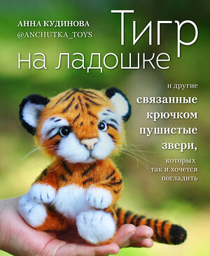 Эксмо Анна Кудинова "Тигр на ладошке и другие пушистые звери, связанные крючком, которых так и хочется погладить. Авторские амигуруми" 383311 978-5-04-122309-0 