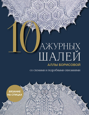 Эксмо Алла Борисова "10 ажурных шалей Аллы Борисовой. Со схемами и подробными описаниями" 383471 978-5-04-193845-1 