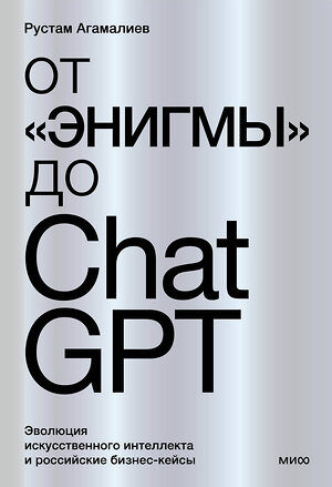 Эксмо Рустам Агамалиев "От "Энигмы" до ChatGPT. Эволюция искусственного интеллекта и российские бизнес-кейсы" 383475 978-5-00214-351-1 