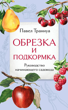 Эксмо Павел Траннуа "Обрезка и подкормка. Руководство начинающего садовода" 383477 978-5-04-195075-0 