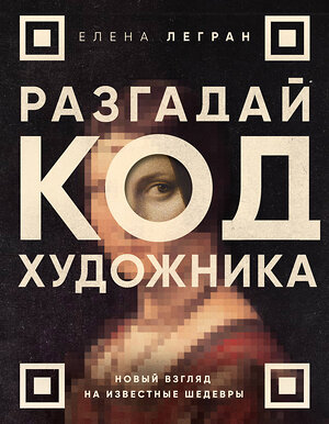 Эксмо Елена Легран "Разгадай код художника: новый взгляд на известные шедевры" 384019 978-5-04-184270-3 