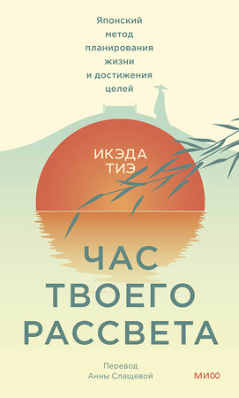 Эксмо Икэда Тиэ "Час твоего рассвета. Японский метод планирования жизни и достижения целей" 384186 978-5-00214-395-5 