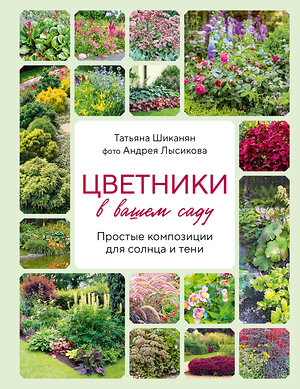 Эксмо Татьяна Шиканян, Андрей Лысиков "Цветники в вашем саду. Простые композиции для солнца и тени" 384483 978-5-04-195068-2 