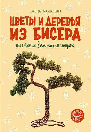 АСТ Елена Качалова "Цветы и деревья из бисера. Плетение для начинающих" 384512 978-5-17-154255-9 