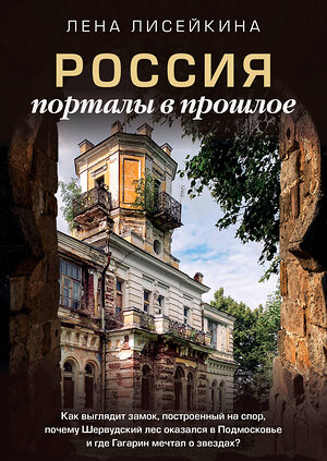 АСТ Лена Лисейкина "Россия: порталы в прошлое. Как выглядит замок, построенный на спор, почему Шервудский лес оказался в Подмосковье и где Гагарин мечтал о звездах?" 384673 978-5-17-158939-4 