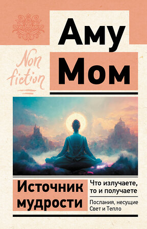 АСТ Аму Мом "Источник мудрости. Что излучаете, то и получаете. Послания, несущие Свет и Тепло" 384679 978-5-17-156548-0 