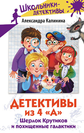 АСТ Александра Калинина "Детективы из 4 "А". Шерлок Крутиков и похищенные галактики" 385106 978-5-17-157073-6 