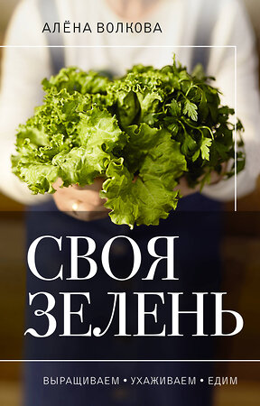 АСТ Алена Волкова "Своя зелень. Выращиваем, ухаживаем и едим" 385204 978-5-17-157289-1 