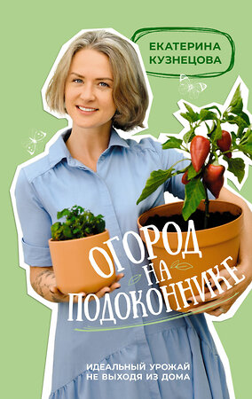 АСТ Екатерина Кузнецова "Огород на подоконнике. Идеальный урожай не выходя из дома" 385266 978-5-17-157328-7 