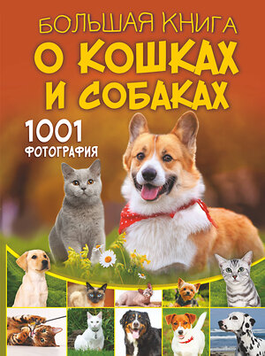 АСТ Барановская И.Г., Смирнов Д.С., Спектор А.А., Прудник А.А. "Большая книга о кошках и собаках. 1001 фотография" 385440 978-5-17-157631-8 