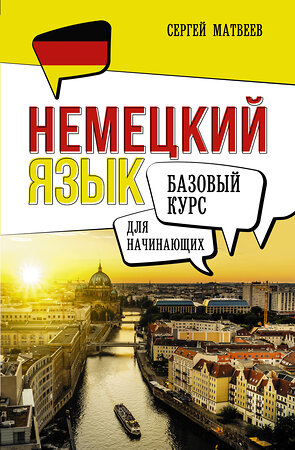 АСТ С. А. Матвеев "Немецкий язык для начинающих. Базовый курс" 385684 978-5-17-158159-6 