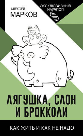 АСТ Алексей Марков "Лягушка, слон и брокколи. Как жить и как не надо" 386332 978-5-17-159857-0 