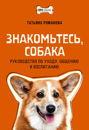 АСТ Татьяна Романова "Знакомьтесь, собака. Руководство по уходу, общению и воспитанию" 386376 978-5-17-159760-3 