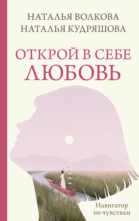 АСТ Наталья Волкова, Наталья Кудряшова "Открой в себе любовь. Навигатор по чувствам" 386392 978-5-17-159791-7 