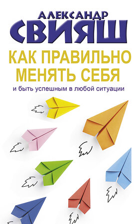 АСТ Свияш А.Г. "Как правильно менять себя и быть успешным в любой ситуации" 386676 978-5-17-160526-1 