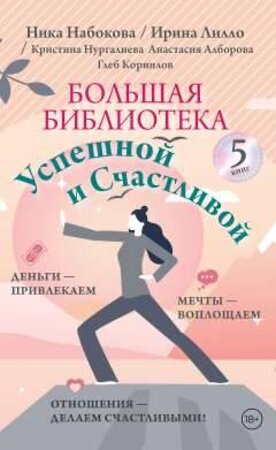 АСТ Ника Набокова, Ирина Лилло, Кристина Нургалиева, Анастасия Алборова, Глеб Корнилов "Большая библиотека Успешной и Счастливой. Деньги – привлекаем, мечты воплощаем, отношения – делаем счастливыми!" 386792 978-5-17-160013-6 