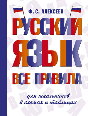 АСТ Ф. С. Алексеев "Русский язык. Все правила для школьников в схемах и таблицах" 386874 978-5-17-161046-3 