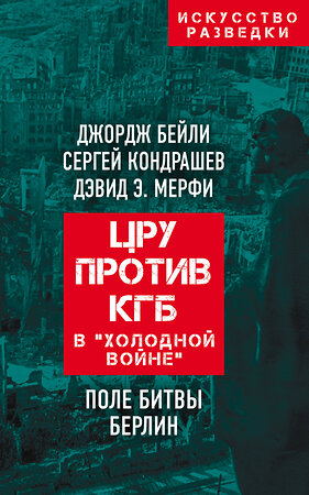 Эксмо Джордж Бейли, Сергей Кондрашев, Дэвид Мерфи "ЦРУ против КГБ в «холодной войне». Поле битвы Берлин" 388558 978-5-00180-267-9 