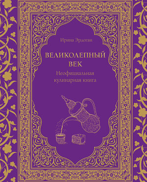 Эксмо Ирина Эрдоган "Великолепный век. Неофициальная кулинарная книга" 388650 978-5-04-180690-3 