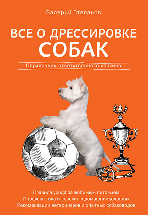 Эксмо Валерий Степанов "Все о дрессировке собак. Справочник ответственного хозяина" 399286 978-5-04-111426-8 