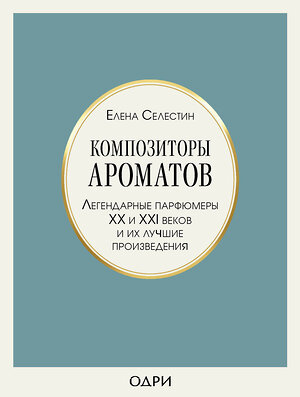 Эксмо Елена Селестин "Композиторы ароматов. Легендарные парфюмеры ХХ и XXI веков и их лучшие произведения" 399338 978-5-04-117400-2 