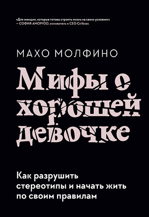 Эксмо Махо Молфино "Мифы о хорошей девочке. Как разрушить стереотипы и начать жить по своим правилам" 399395 978-5-00169-470-0 