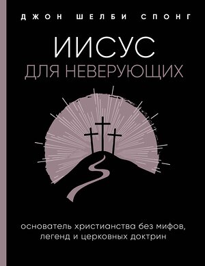 Эксмо Джон Шелби Спонг "Иисус для неверующих. Основатель христианства без мифов, легенд и церковных доктрин" 399737 978-5-04-105786-2 