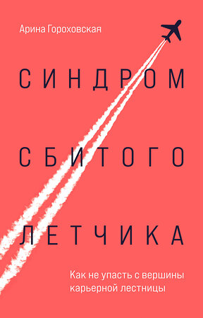 Эксмо Арина Гороховская "Синдром сбитого летчика. Как не упасть с вершины карьерной лестницы" 399984 978-5-04-184853-8 