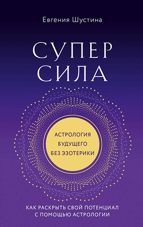 Эксмо Евгения Шустина "Суперсила. Как раскрыть свой потенциал с помощью астрологии (новое оф.)" 399987 978-5-04-176901-7 