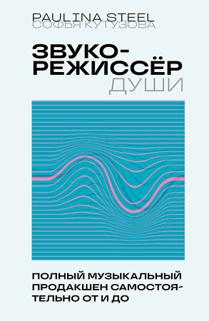 Эксмо Софья Кутузова "Звукорежиссер души. Полный музыкальный продакшен самостоятельно от и до" 400033 978-5-04-178991-6 