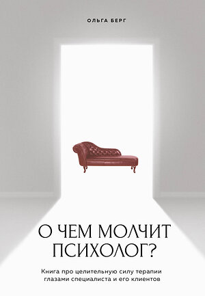 Эксмо Ольга Берг "О чем молчит психолог? Книга про целительную силу терапии глазами специалиста и его клиентов" 400082 978-5-04-181967-5 