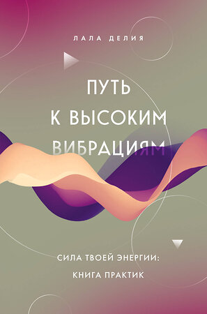 Эксмо Лала Делия "Путь к высоким вибрациям. Сила твоей энергии: книга практик" 400201 978-5-04-188552-6 