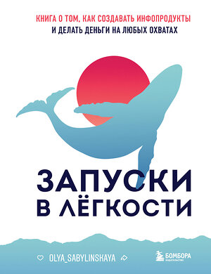 Эксмо Оля Сабылинская "Запуски в лёгкости. Книга о том, как создавать инфопродукты и делать деньги на любых охватах" 400303 978-5-04-194726-2 