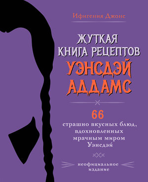 Эксмо Ифигения Джонс "Жуткая книга рецептов Уэнсдэй Аддамс. Неофициальное издание" 400307 978-5-04-192014-2 