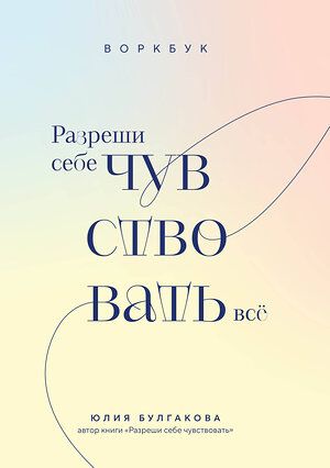 Эксмо Юлия Булгакова "Разреши себе чувствовать всё. Воркбук" 400341 978-5-04-193062-2 