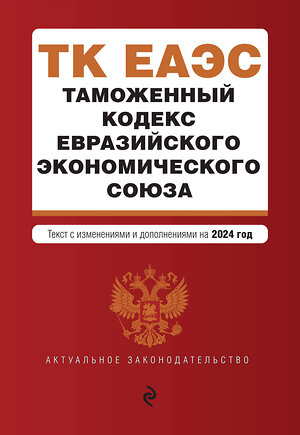 Эксмо "Таможенный кодекс Евразийского экономического союза. В ред. на 2024 / ТКЕЭС" 400482 978-5-04-195917-3 