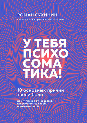 Эксмо Роман Сухинин "У тебя психосоматика! 10 основных причин твоей боли" 400570 978-5-04-196600-3 