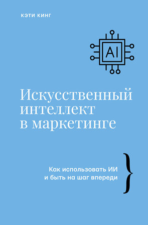 АСТ Кэти Кинг "Искусственный интеллект в маркетинге. Как использовать ИИ и быть на шаг впереди" 400833 978-5-17-118629-6 