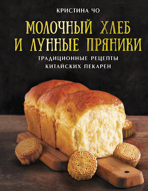 АСТ Кристина Чо "Молочный хлеб и лунные пряники: традиционные рецепты китайских пекарен" 401207 978-5-17-155068-4 